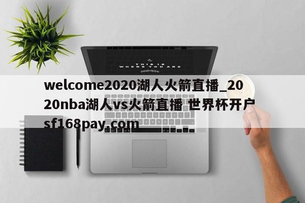 welcome2020湖人火箭直播_2020nba湖人vs火箭直播 世界杯开户 sf168pay.com