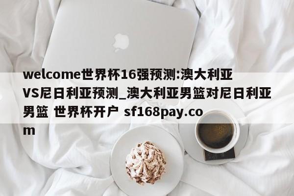 welcome世界杯16强预测:澳大利亚VS尼日利亚预测_澳大利亚男篮对尼日利亚男篮 世界杯开户 sf168pay.com