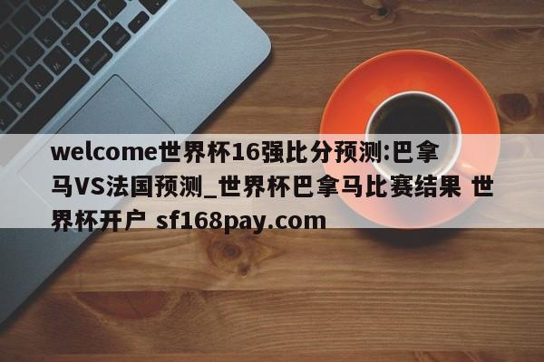 welcome世界杯16强比分预测:巴拿马VS法国预测_世界杯巴拿马比赛结果 世界杯开户 sf168pay.com