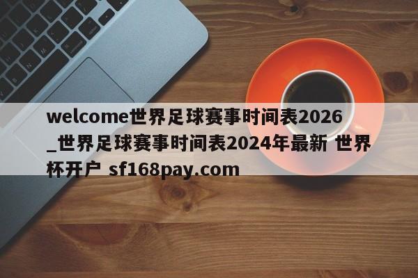 welcome世界足球赛事时间表2026_世界足球赛事时间表2024年最新 世界杯开户 sf168pay.com