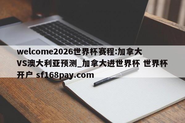 welcome2026世界杯赛程:加拿大VS澳大利亚预测_加拿大进世界杯 世界杯开户 sf168pay.com