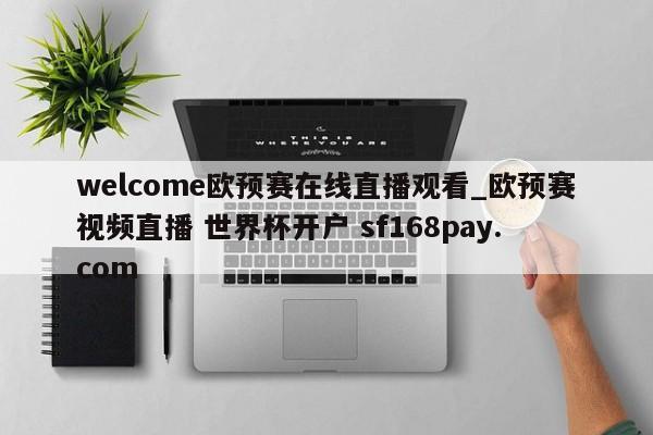 welcome欧预赛在线直播观看_欧预赛视频直播 世界杯开户 sf168pay.com