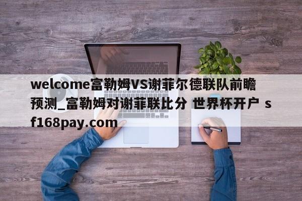welcome富勒姆VS谢菲尔德联队前瞻预测_富勒姆对谢菲联比分 世界杯开户 sf168pay.com