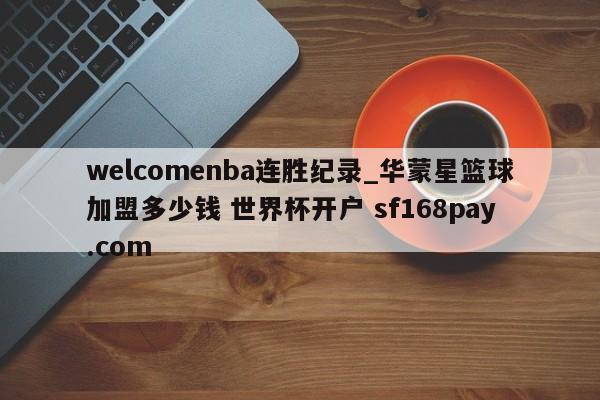 welcomenba连胜纪录_华蒙星篮球加盟多少钱 世界杯开户 sf168pay.com