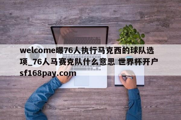 welcome曝76人执行马克西的球队选项_76人马赛克队什么意思 世界杯开户 sf168pay.com