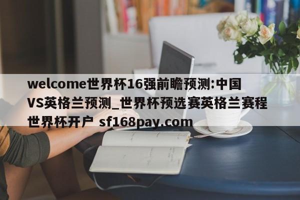 welcome世界杯16强前瞻预测:中国VS英格兰预测_世界杯预选赛英格兰赛程 世界杯开户 sf168pay.com
