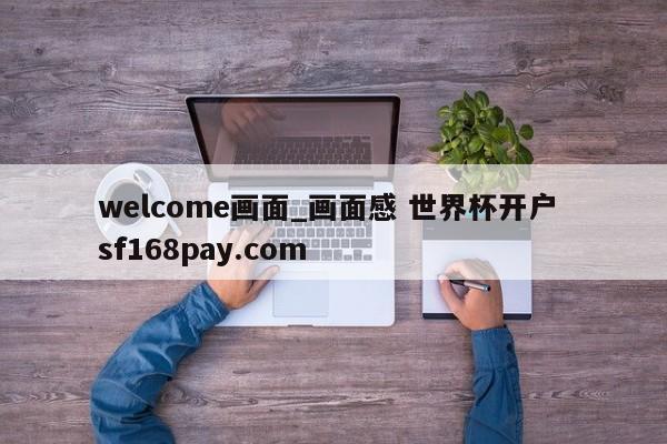 welcome画面_画面感 世界杯开户 sf168pay.com