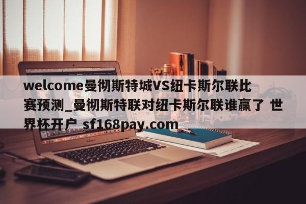 welcome曼彻斯特城VS纽卡斯尔联比赛预测_曼彻斯特联对纽卡斯尔联谁赢了 世界杯开户 sf168pay.com