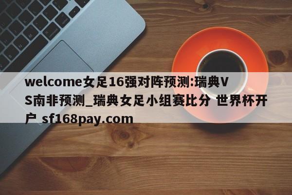 welcome女足16强对阵预测:瑞典VS南非预测_瑞典女足小组赛比分 世界杯开户 sf168pay.com