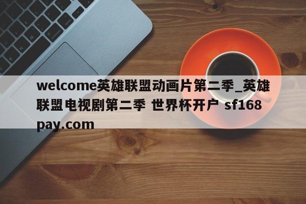 welcome英雄联盟动画片第二季_英雄联盟电视剧第二季 世界杯开户 sf168pay.com