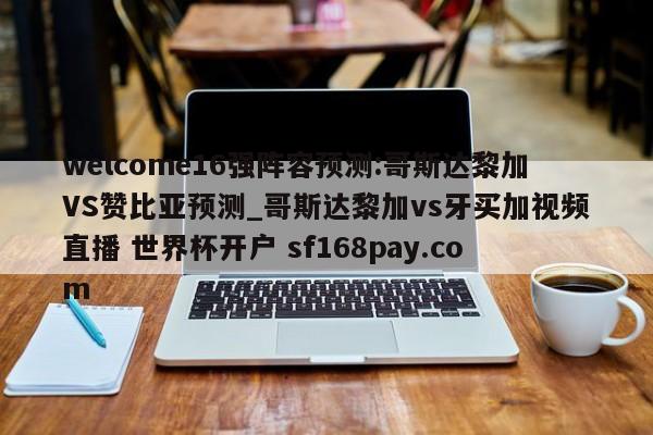welcome16强阵容预测:哥斯达黎加VS赞比亚预测_哥斯达黎加vs牙买加视频直播 世界杯开户 sf168pay.com