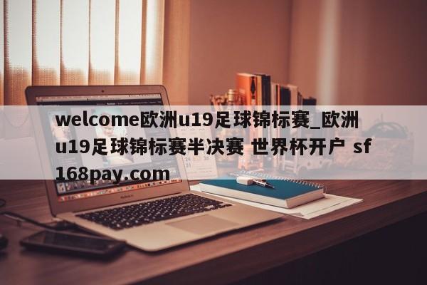welcome欧洲u19足球锦标赛_欧洲u19足球锦标赛半决赛 世界杯开户 sf168pay.com