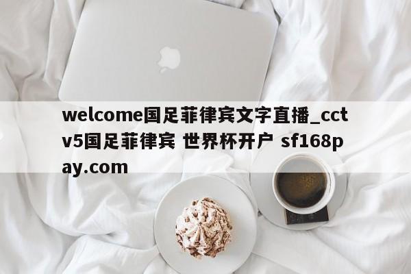 welcome国足菲律宾文字直播_cctv5国足菲律宾 世界杯开户 sf168pay.com