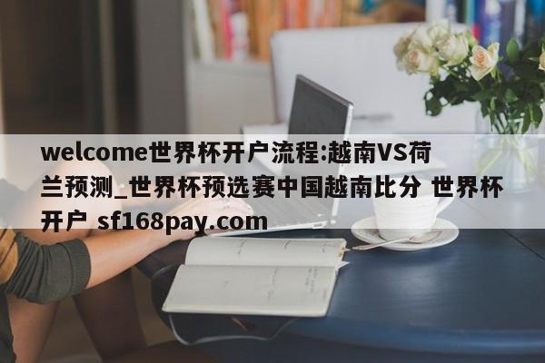 welcome世界杯开户流程:越南VS荷兰预测_世界杯预选赛中国越南比分 世界杯开户 sf168pay.com