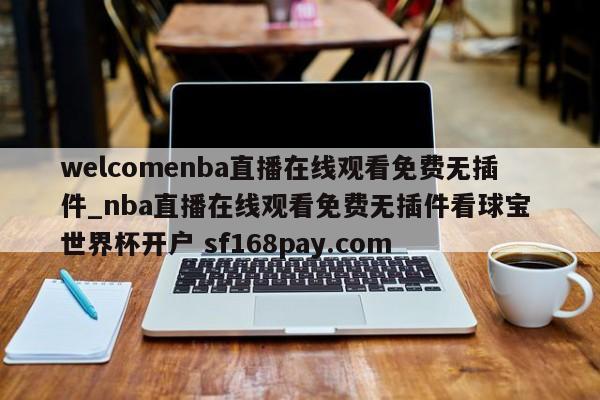 welcomenba直播在线观看免费无插件_nba直播在线观看免费无插件看球宝 世界杯开户 sf168pay.com