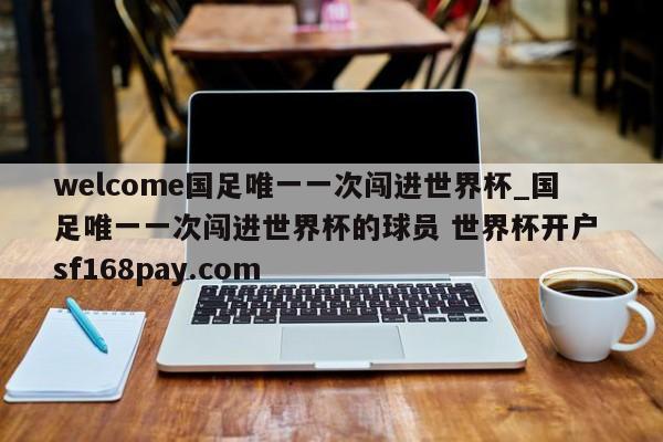 welcome国足唯一一次闯进世界杯_国足唯一一次闯进世界杯的球员 世界杯开户 sf168pay.com