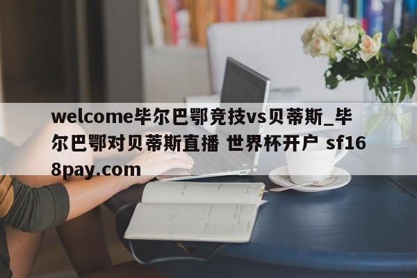 welcome毕尔巴鄂竞技vs贝蒂斯_毕尔巴鄂对贝蒂斯直播 世界杯开户 sf168pay.com