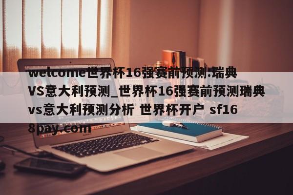 welcome世界杯16强赛前预测:瑞典VS意大利预测_世界杯16强赛前预测瑞典vs意大利预测分析 世界杯开户 sf168pay.com