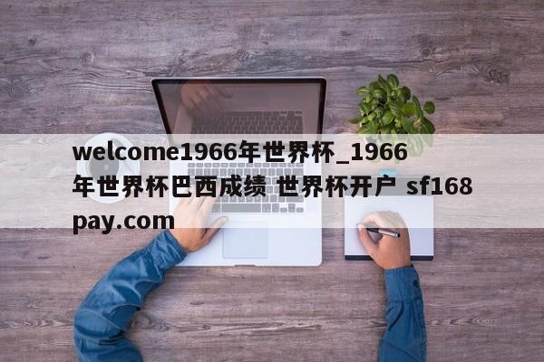 welcome1966年世界杯_1966年世界杯巴西成绩 世界杯开户 sf168pay.com