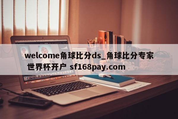 welcome角球比分ds_角球比分专家 世界杯开户 sf168pay.com