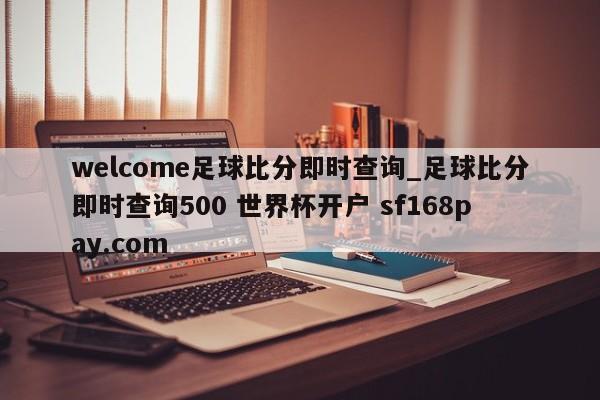 welcome足球比分即时查询_足球比分即时查询500 世界杯开户 sf168pay.com