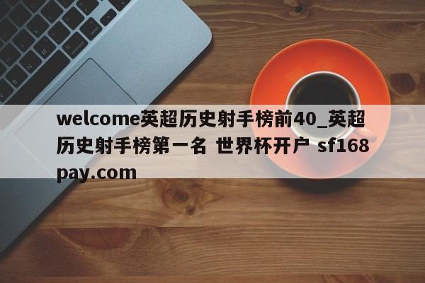 welcome英超历史射手榜前40_英超历史射手榜第一名 世界杯开户 sf168pay.com