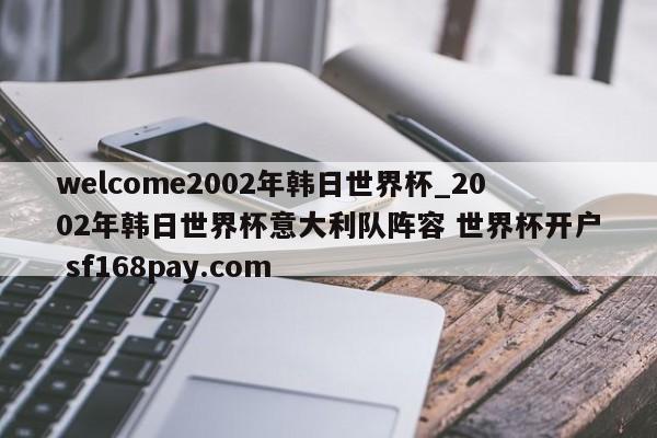 welcome2002年韩日世界杯_2002年韩日世界杯意大利队阵容 世界杯开户 sf168pay.com