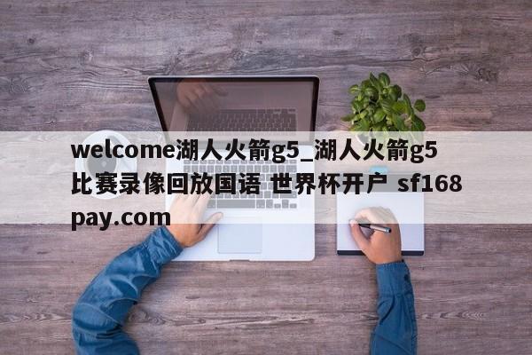 welcome湖人火箭g5_湖人火箭g5比赛录像回放国语 世界杯开户 sf168pay.com