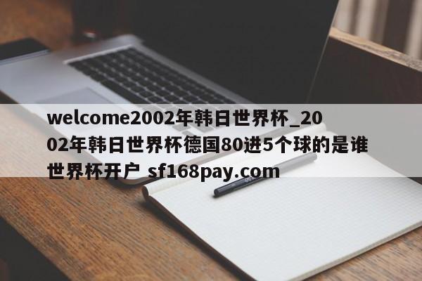 welcome2002年韩日世界杯_2002年韩日世界杯德国80进5个球的是谁 世界杯开户 sf168pay.com