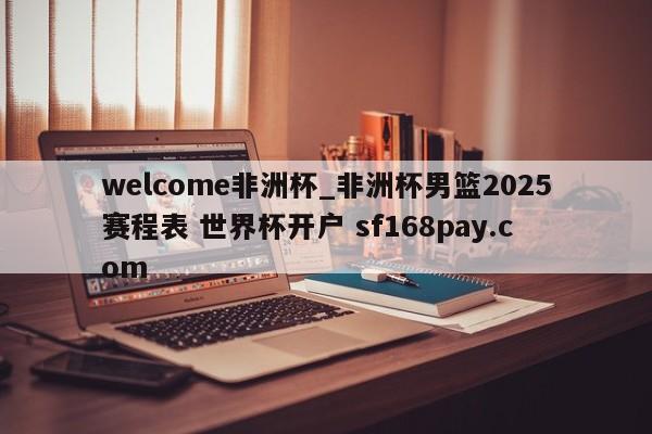 welcome非洲杯_非洲杯男篮2025赛程表 世界杯开户 sf168pay.com