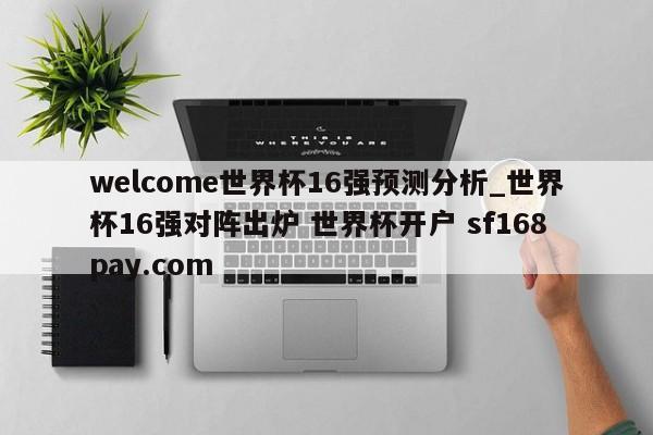 welcome世界杯16强预测分析_世界杯16强对阵出炉 世界杯开户 sf168pay.com