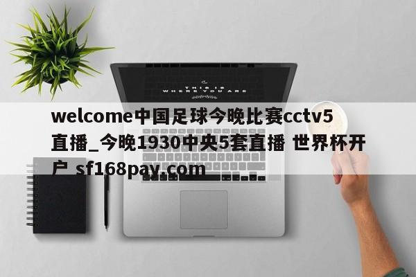 welcome中国足球今晚比赛cctv5直播_今晚1930中央5套直播 世界杯开户 sf168pay.com