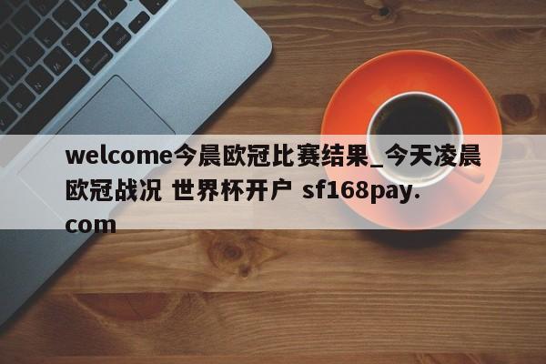 welcome今晨欧冠比赛结果_今天凌晨欧冠战况 世界杯开户 sf168pay.com