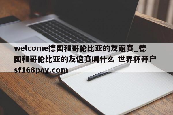 welcome德国和哥伦比亚的友谊赛_德国和哥伦比亚的友谊赛叫什么 世界杯开户 sf168pay.com