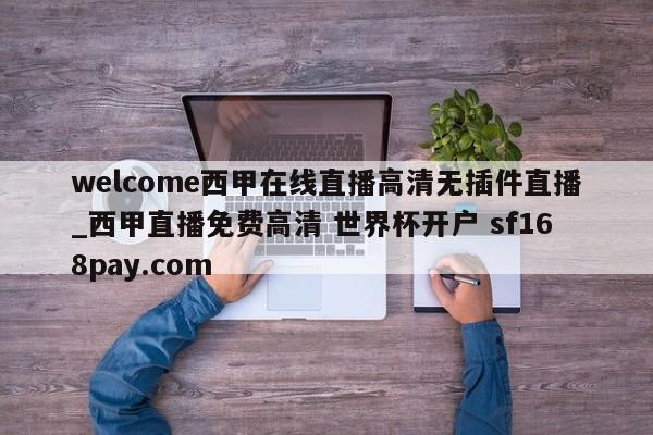 welcome西甲在线直播高清无插件直播_西甲直播免费高清 世界杯开户 sf168pay.com