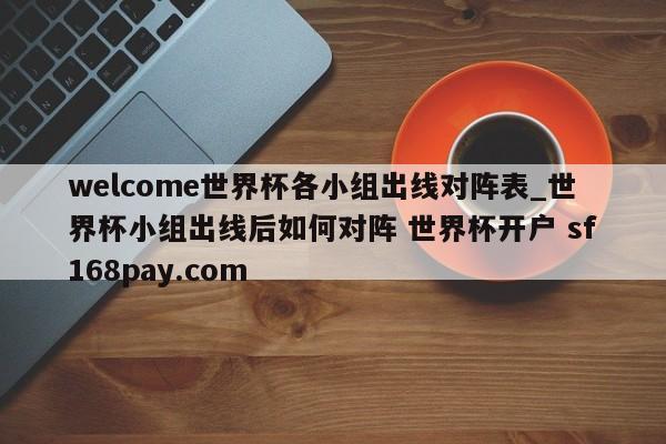welcome世界杯各小组出线对阵表_世界杯小组出线后如何对阵 世界杯开户 sf168pay.com