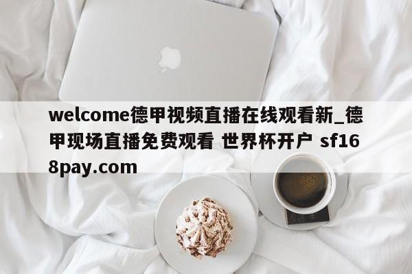 welcome德甲视频直播在线观看新_德甲现场直播免费观看 世界杯开户 sf168pay.com
