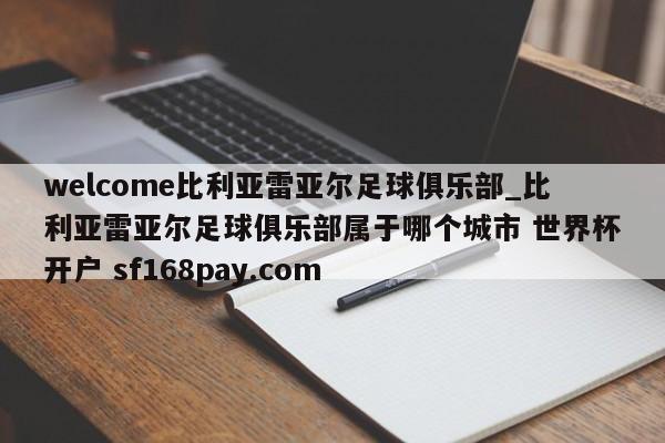 welcome比利亚雷亚尔足球俱乐部_比利亚雷亚尔足球俱乐部属于哪个城市 世界杯开户 sf168pay.com