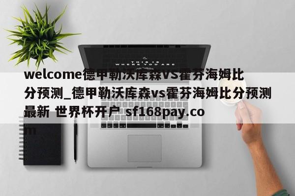 welcome德甲勒沃库森VS霍芬海姆比分预测_德甲勒沃库森vs霍芬海姆比分预测最新 世界杯开户 sf168pay.com