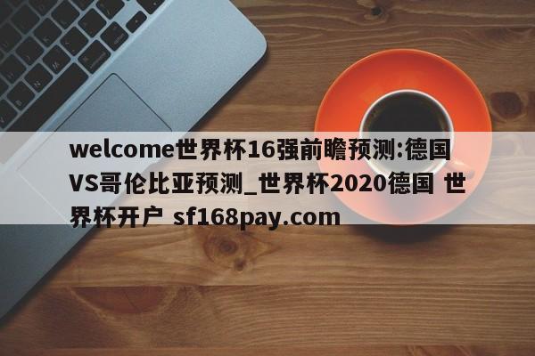 welcome世界杯16强前瞻预测:德国VS哥伦比亚预测_世界杯2020德国 世界杯开户 sf168pay.com