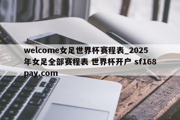 welcome女足世界杯赛程表_2025年女足全部赛程表 世界杯开户 sf168pay.com