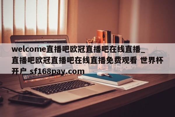 welcome直播吧欧冠直播吧在线直播_直播吧欧冠直播吧在线直播免费观看 世界杯开户 sf168pay.com