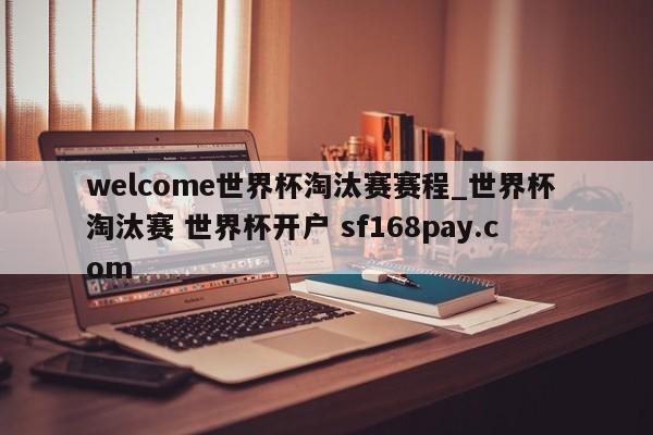 welcome世界杯淘汰赛赛程_世界杯 淘汰赛 世界杯开户 sf168pay.com
