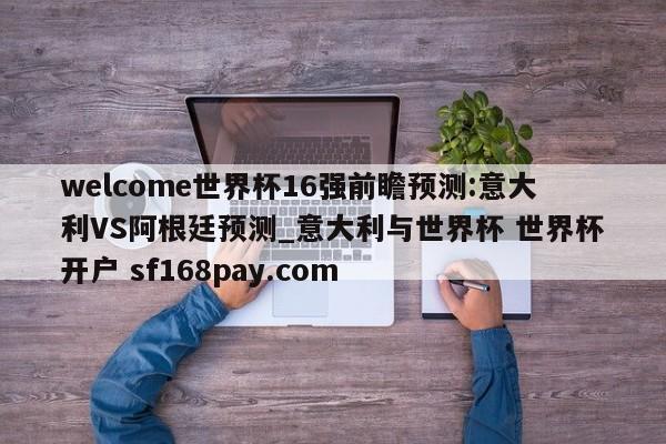 welcome世界杯16强前瞻预测:意大利VS阿根廷预测_意大利与世界杯 世界杯开户 sf168pay.com