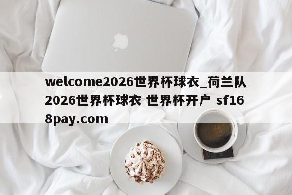 welcome2026世界杯球衣_荷兰队2026世界杯球衣 世界杯开户 sf168pay.com