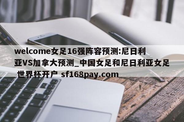 welcome女足16强阵容预测:尼日利亚VS加拿大预测_中国女足和尼日利亚女足 世界杯开户 sf168pay.com