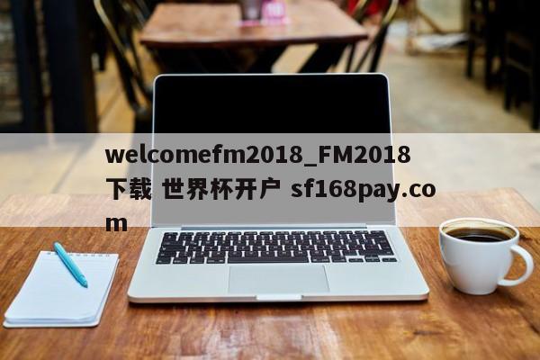 welcomefm2018_FM2018下载 世界杯开户 sf168pay.com