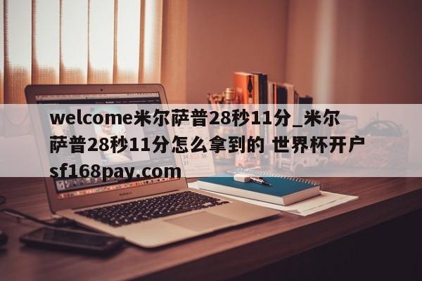 welcome米尔萨普28秒11分_米尔萨普28秒11分怎么拿到的 世界杯开户 sf168pay.com