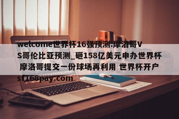 welcome世界杯16强预测:摩洛哥VS哥伦比亚预测_砸158亿美元申办世界杯 摩洛哥提交一份球场再利用 世界杯开户 sf168pay.com