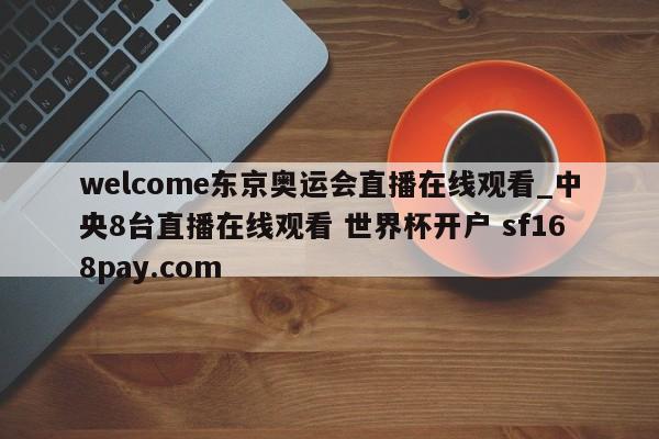 welcome东京奥运会直播在线观看_中央8台直播在线观看 世界杯开户 sf168pay.com